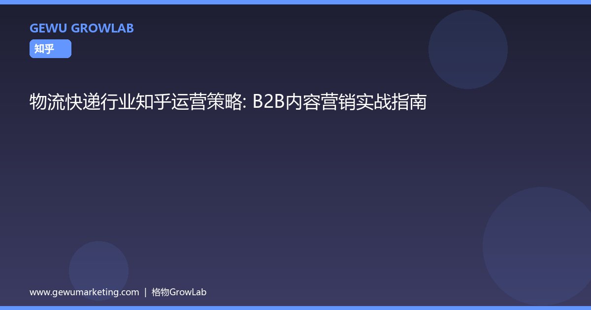 物流快递行业知乎运营策略：B2B内容营销实战指南