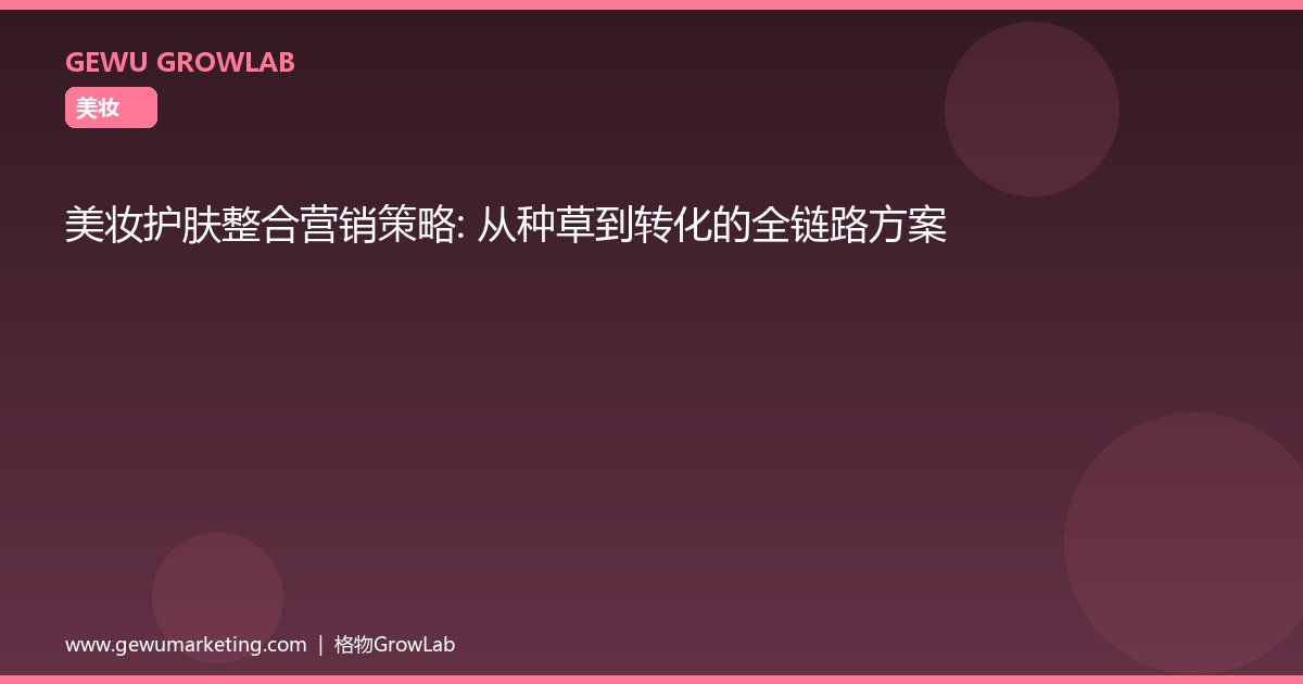 美妆护肤整合营销策略：从种草到转化的全链路方案