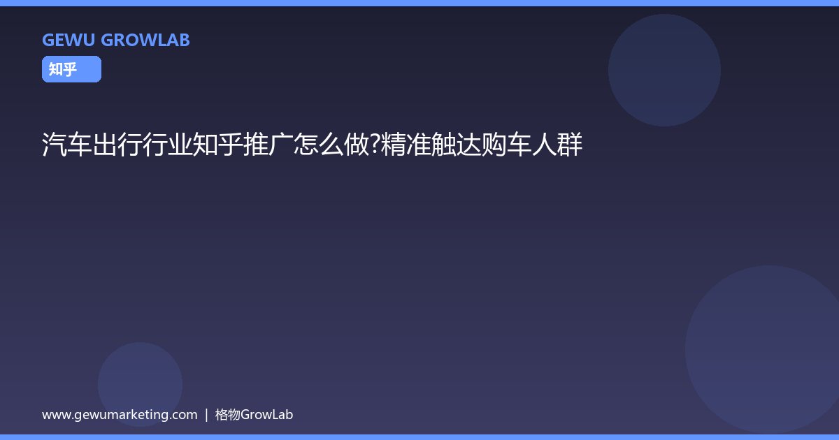 汽车出行行业知乎推广怎么做？精准触达购车人群