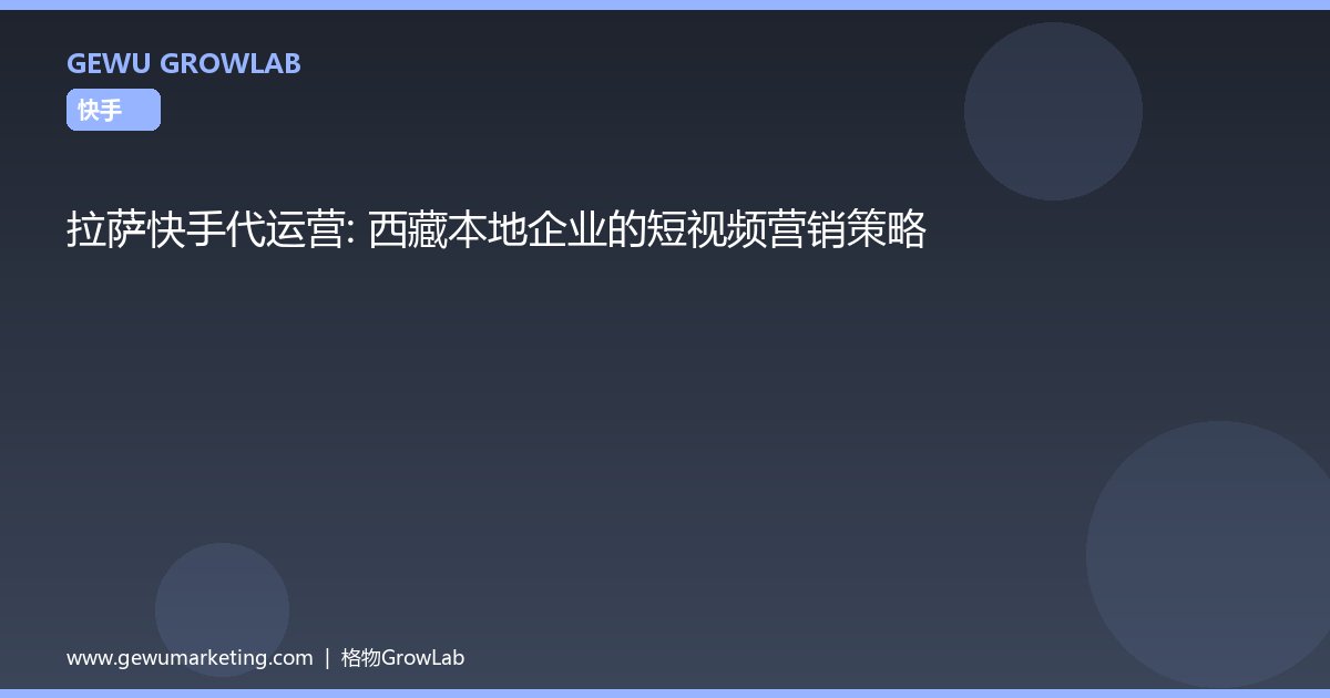 拉萨快手代运营：西藏本地企业的短视频营销策略