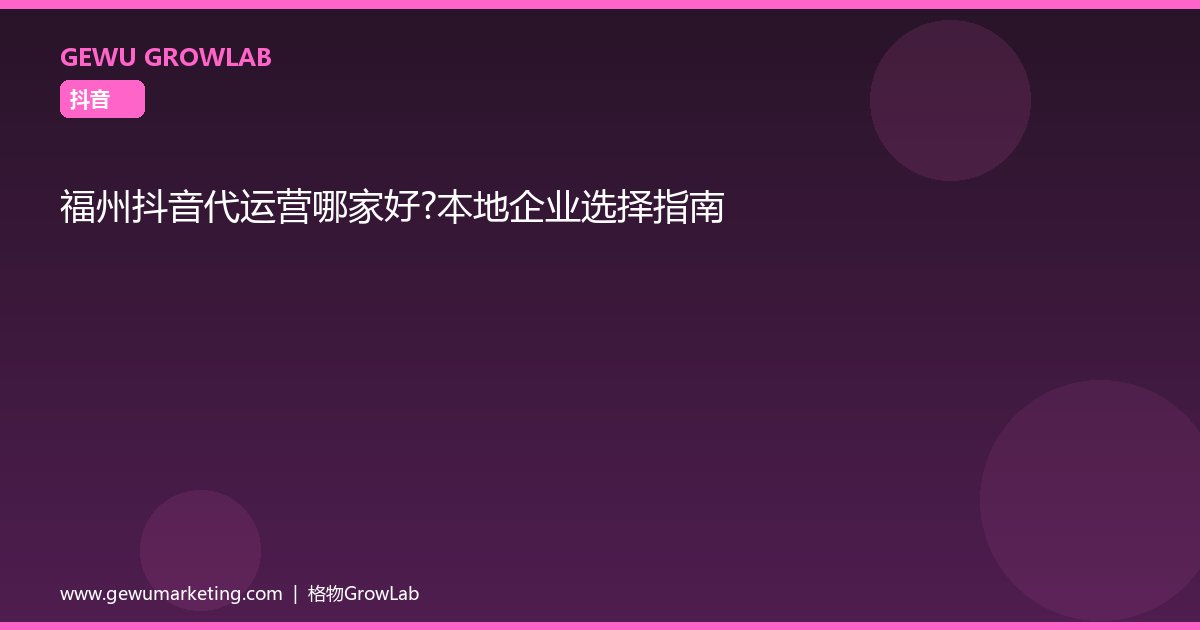 福州抖音代运营哪家好？本地企业选择指南