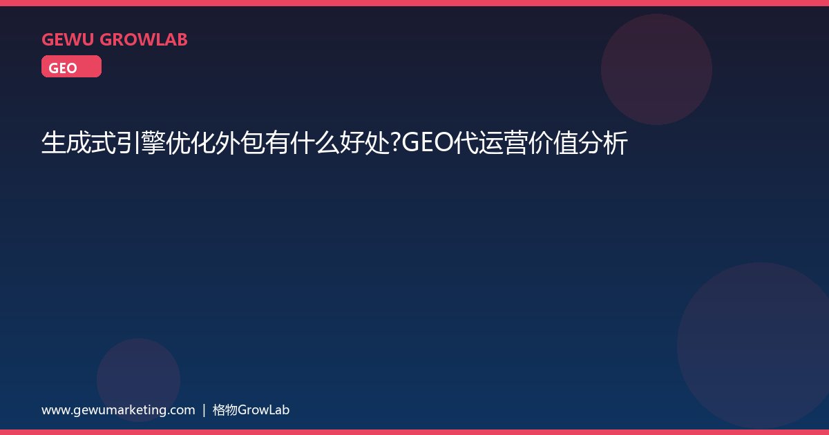 生成式引擎优化外包有什么好处？GEO代运营价值分析