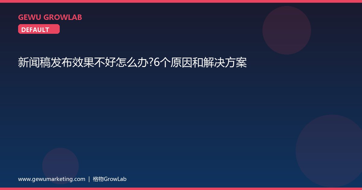 新闻稿发布效果不好怎么办？6个原因和解决方案