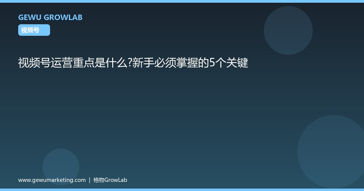 视频号运营重点是什么？新手必须掌握的5个关键