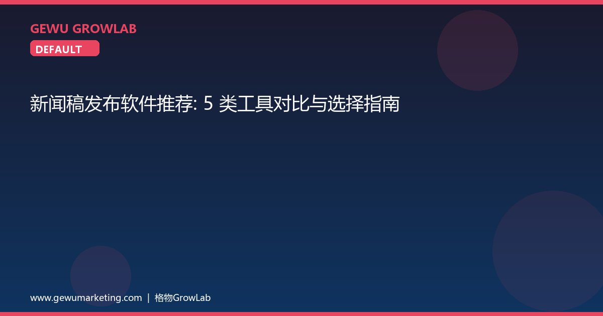 新闻稿发布软件推荐：5 类工具对比与选择指南