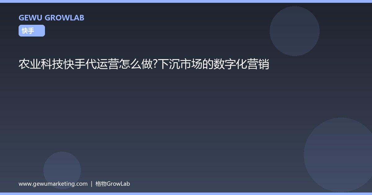 农业科技快手代运营怎么做？下沉市场的数字化营销
