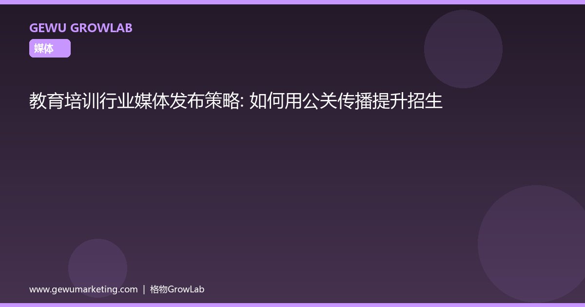 教育培训行业媒体发布策略：如何用公关传播提升招生