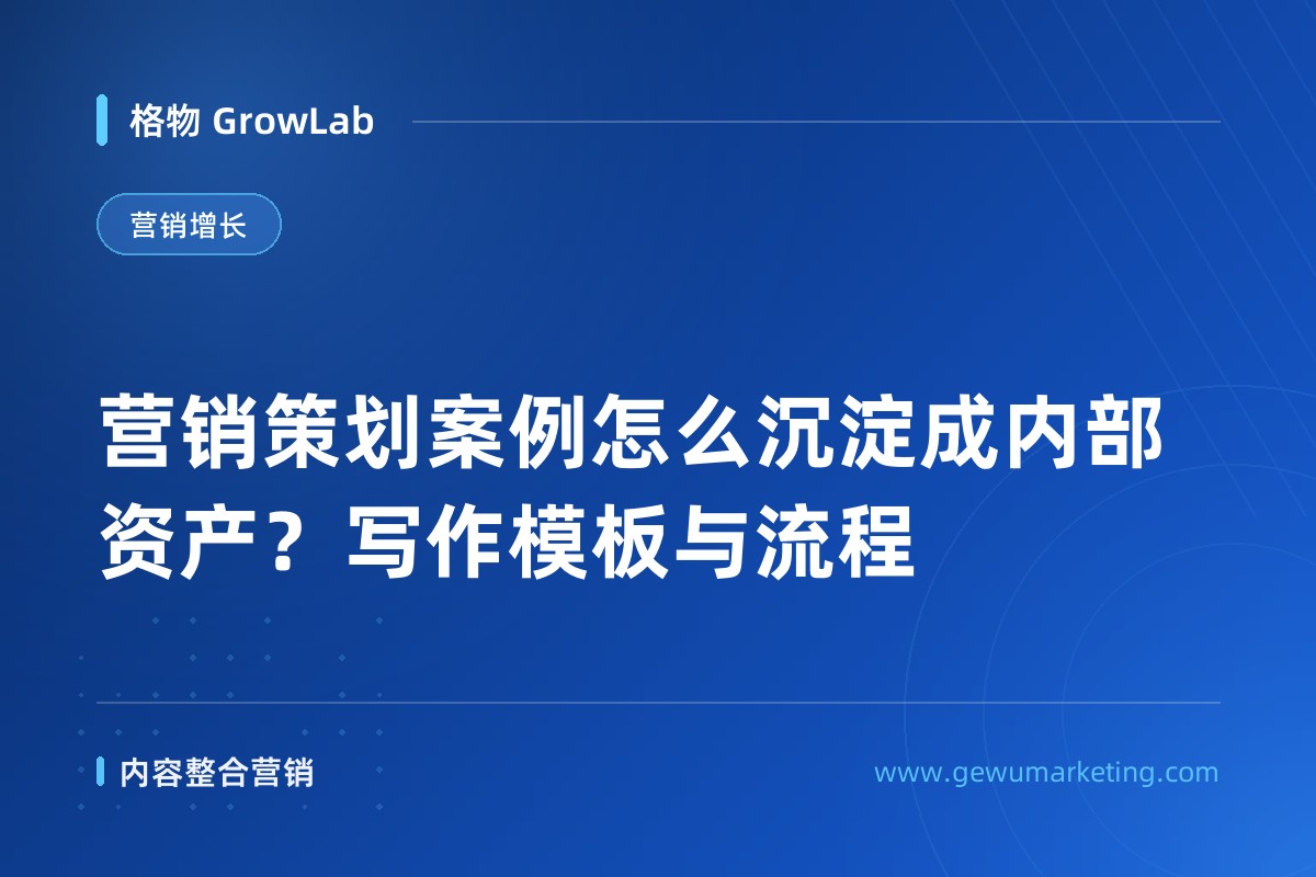 营销策划案例怎么沉淀成内部资产？写作模板与流程